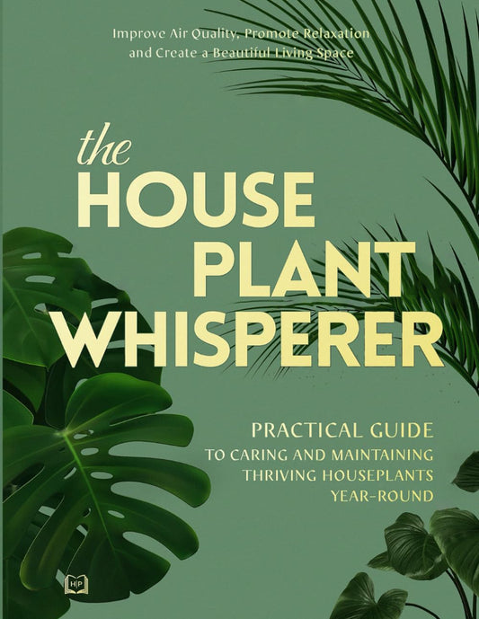 The Houseplant Whisperer: Practical Guide to Caring for & Maintaining Thriving Houseplants Year-Round